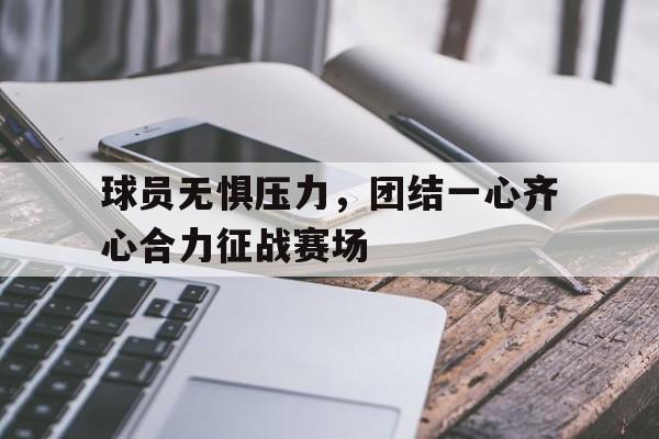 包含球员无惧压力,团结一心齐心合力征战赛场的词条 包含球员无惧压力,团结一心齐心合力征战赛场的词条